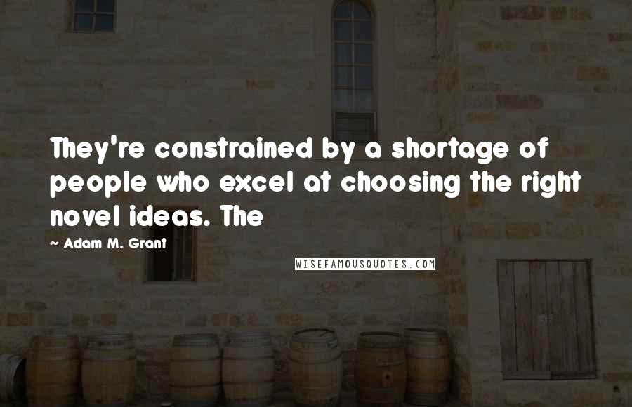 Adam M. Grant quotes: They're constrained by a shortage of people who excel at choosing the right novel ideas. The