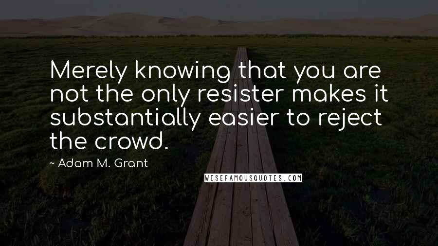 Adam M. Grant quotes: Merely knowing that you are not the only resister makes it substantially easier to reject the crowd.
