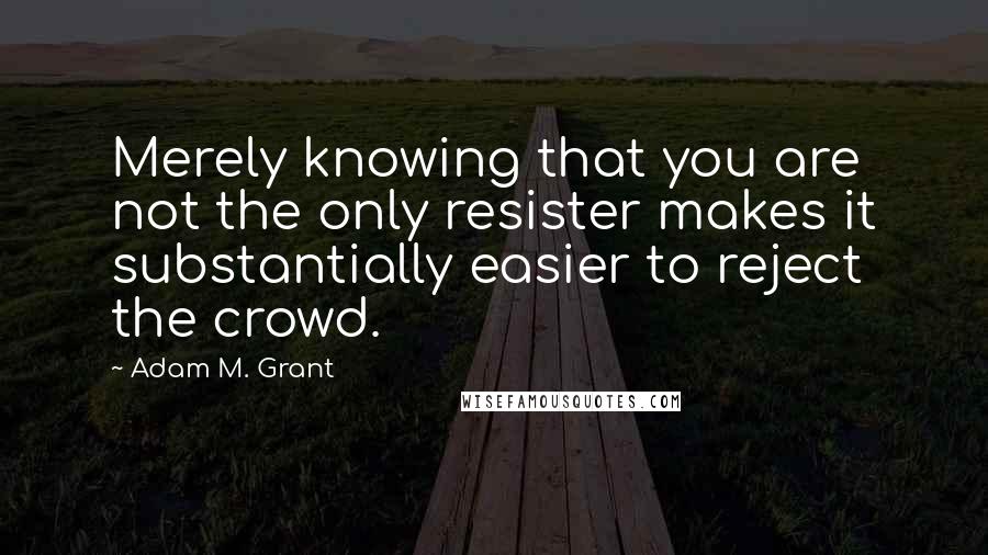 Adam M. Grant quotes: Merely knowing that you are not the only resister makes it substantially easier to reject the crowd. Adam M. Grant quotes: Merely knowing that you are not the only resister makes it substantially easier to reject the crowd.