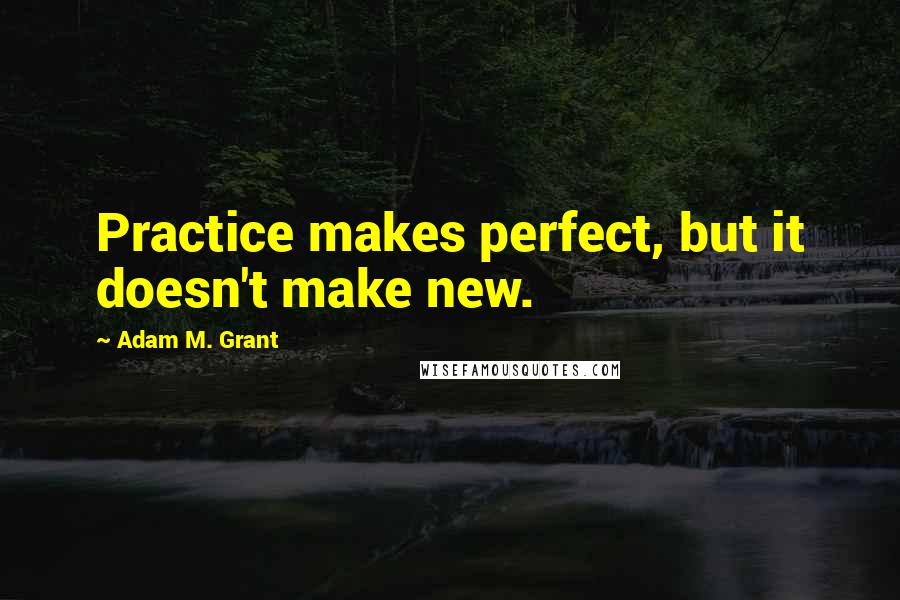 Adam M. Grant quotes: Practice makes perfect, but it doesn't make new.