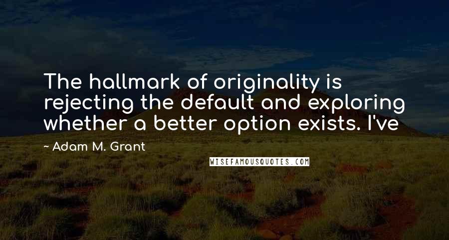 Adam M. Grant quotes: The hallmark of originality is rejecting the default and exploring whether a better option exists. I've