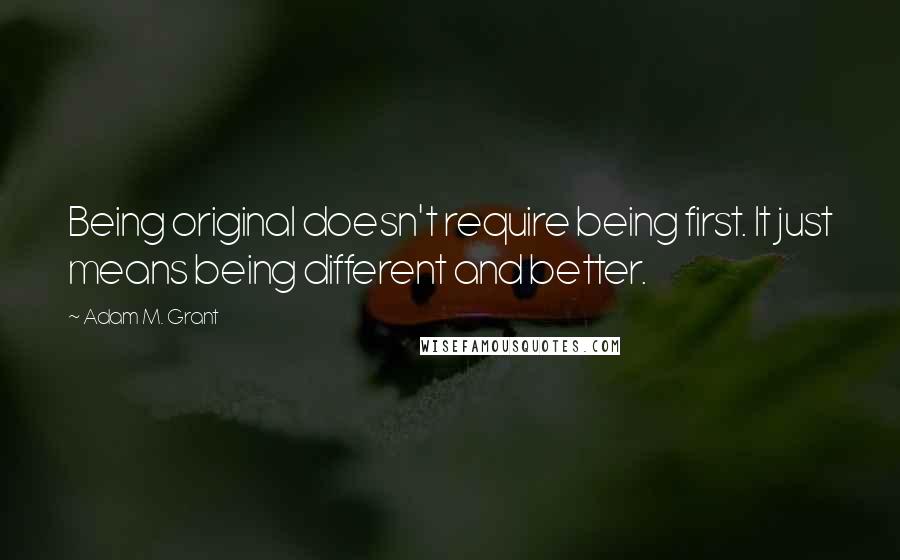 Adam M. Grant quotes: Being original doesn't require being first. It just means being different and better.