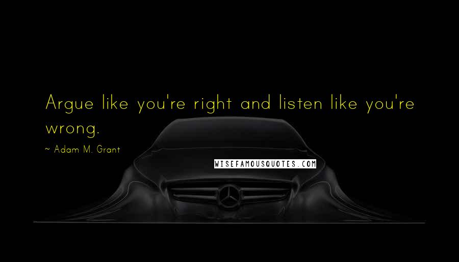 Adam M. Grant quotes: Argue like you're right and listen like you're wrong.