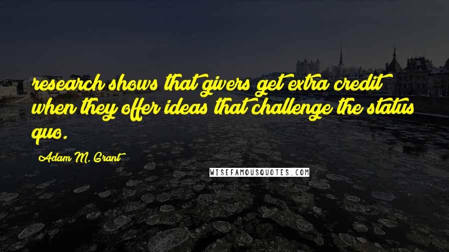 Adam M. Grant quotes: research shows that givers get extra credit when they offer ideas that challenge the status quo.