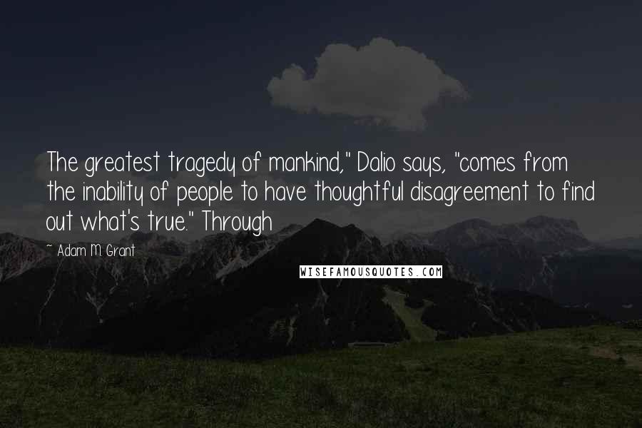 Adam M. Grant quotes: The greatest tragedy of mankind," Dalio says, "comes from the inability of people to have thoughtful disagreement to find out what's true." Through