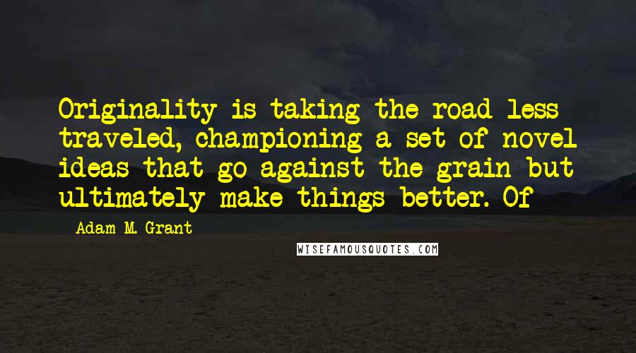 Adam M. Grant quotes: Originality is taking the road less traveled, championing a set of novel ideas that go against the grain but ultimately make things better. Of