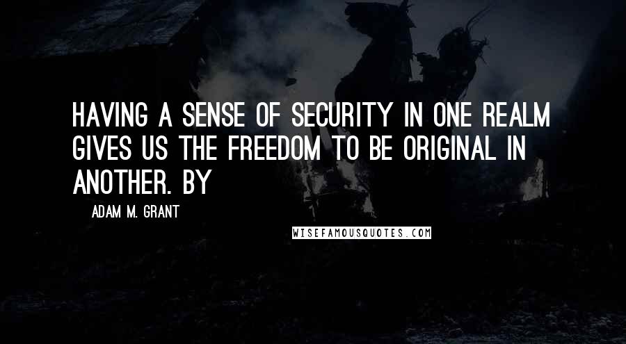 Adam M. Grant quotes: Having a sense of security in one realm gives us the freedom to be original in another. By Adam M. Grant quotes: Having a sense of security in one realm gives us the freedom to be original in another. By