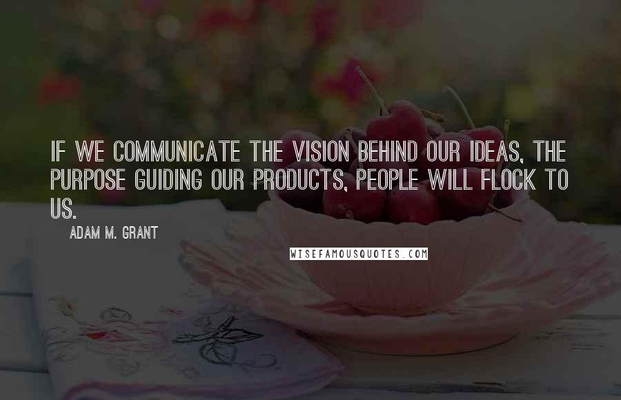 Adam M. Grant quotes: If we communicate the vision behind our ideas, the purpose guiding our products, people will flock to us.