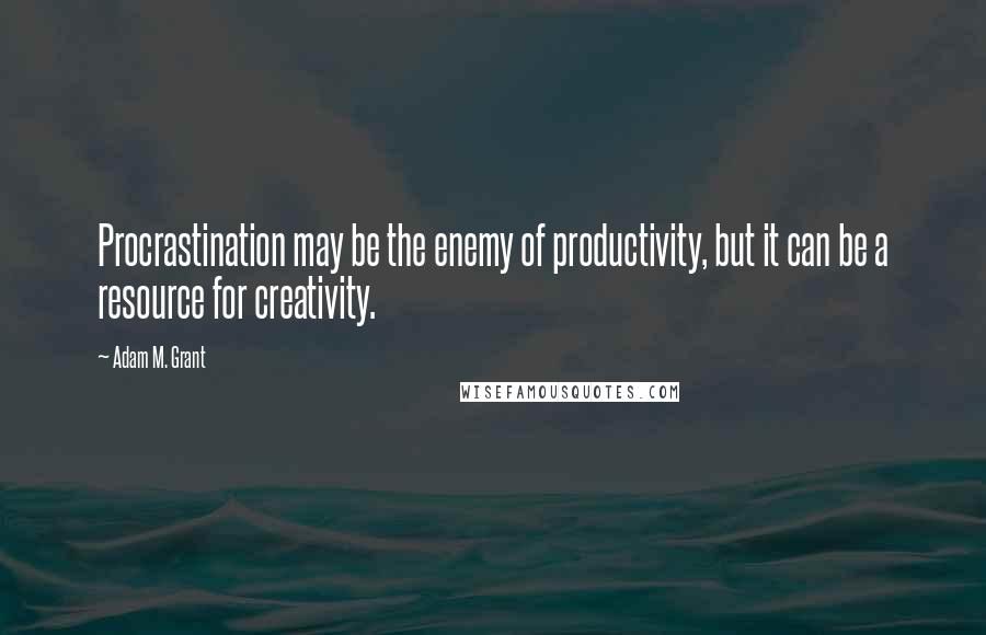 Adam M. Grant quotes: Procrastination may be the enemy of productivity, but it can be a resource for creativity.