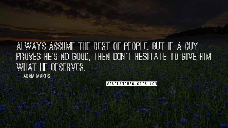 Adam Makos quotes: Always assume the best of people. But if a guy proves he's no good, then don't hesitate to give him what he deserves.