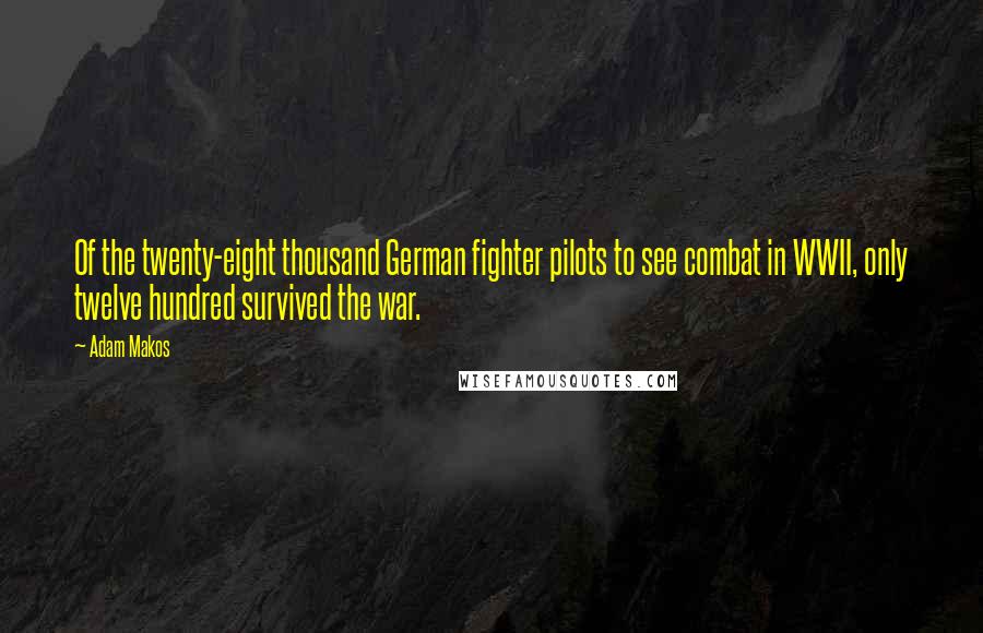 Adam Makos quotes: Of the twenty-eight thousand German fighter pilots to see combat in WWII, only twelve hundred survived the war.