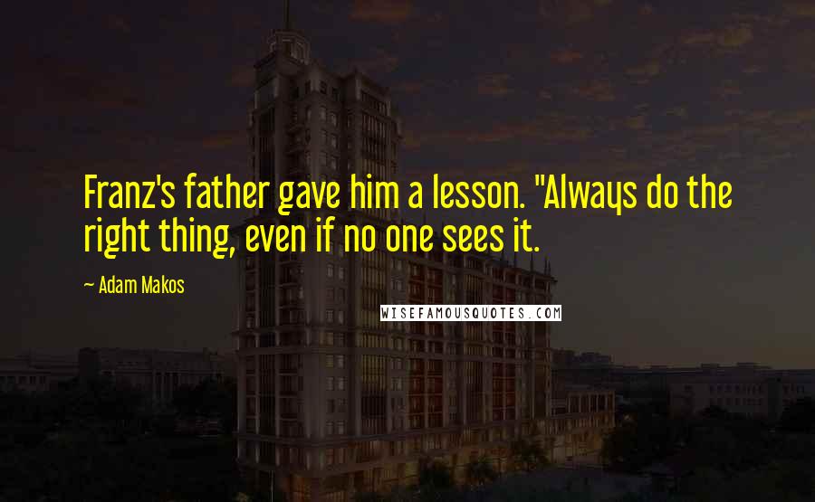 Adam Makos quotes: Franz's father gave him a lesson. "Always do the right thing, even if no one sees it.