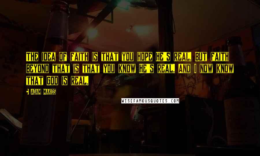 Adam Makos quotes: The idea of faith is that you hope He's real. But faith beyond that is that you know He's real. And I now know that God is real.