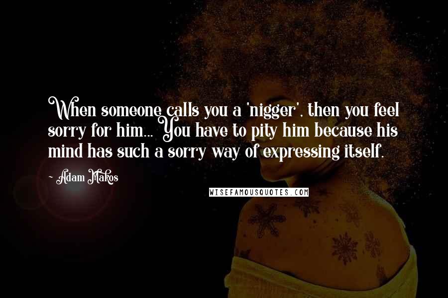 Adam Makos quotes: When someone calls you a 'nigger', then you feel sorry for him... You have to pity him because his mind has such a sorry way of expressing itself.