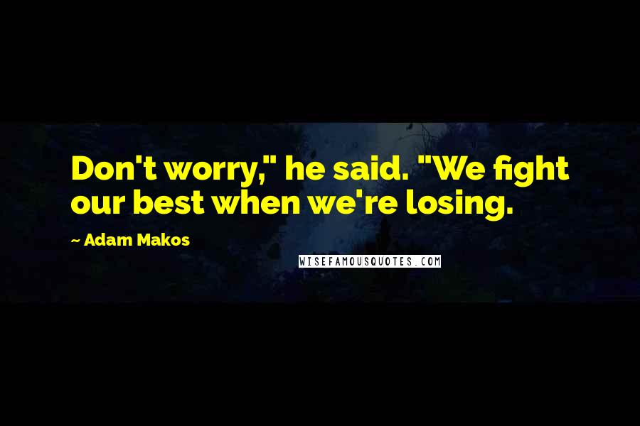 Adam Makos quotes: Don't worry," he said. "We fight our best when we're losing.