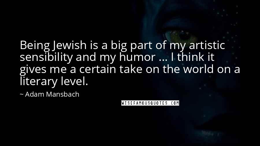 Adam Mansbach quotes: Being Jewish is a big part of my artistic sensibility and my humor ... I think it gives me a certain take on the world on a literary level.