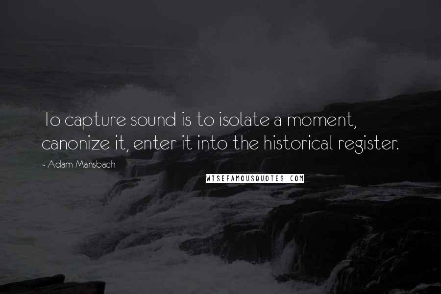 Adam Mansbach quotes: To capture sound is to isolate a moment, canonize it, enter it into the historical register. Adam Mansbach quotes: To capture sound is to isolate a moment, canonize it, enter it into the historical register.