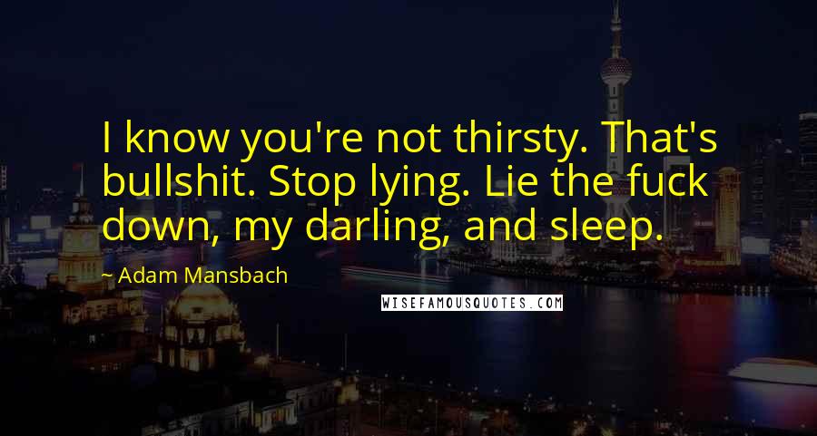 Adam Mansbach quotes: I know you're not thirsty. That's bullshit. Stop lying. Lie the fuck down, my darling, and sleep.