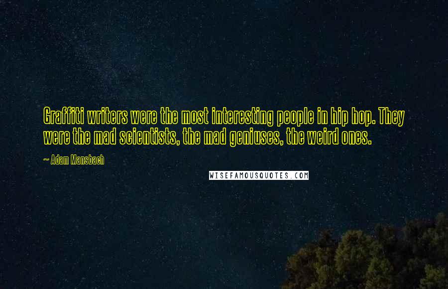 Adam Mansbach quotes: Graffiti writers were the most interesting people in hip hop. They were the mad scientists, the mad geniuses, the weird ones.