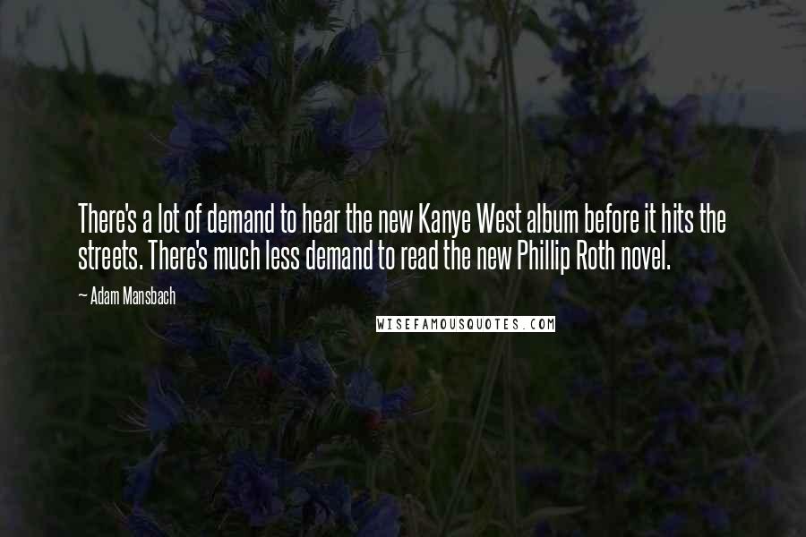 Adam Mansbach quotes: There's a lot of demand to hear the new Kanye West album before it hits the streets. There's much less demand to read the new Phillip Roth novel.