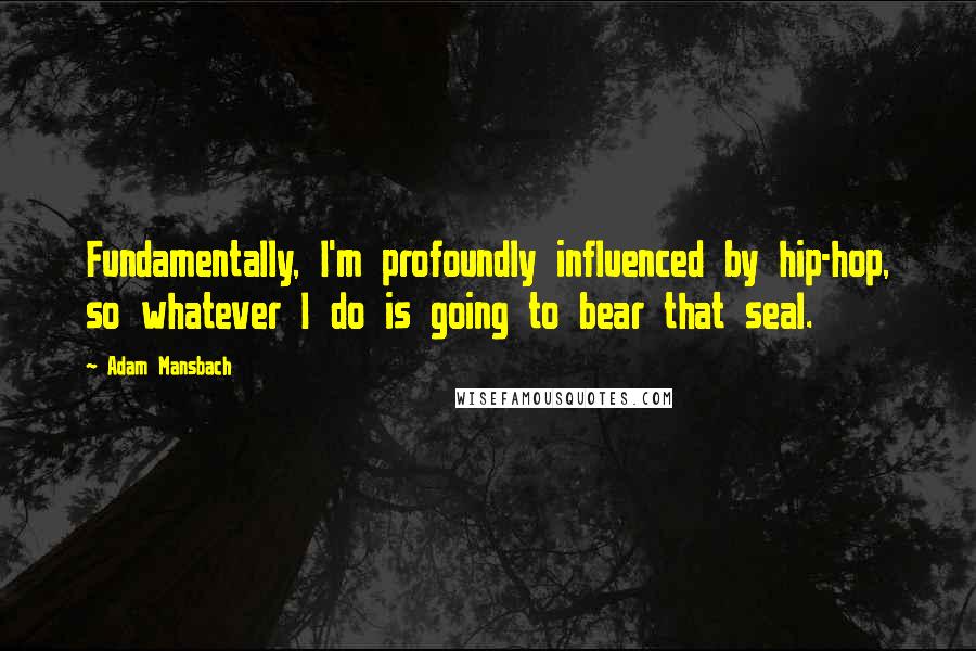 Adam Mansbach quotes: Fundamentally, I'm profoundly influenced by hip-hop, so whatever I do is going to bear that seal.