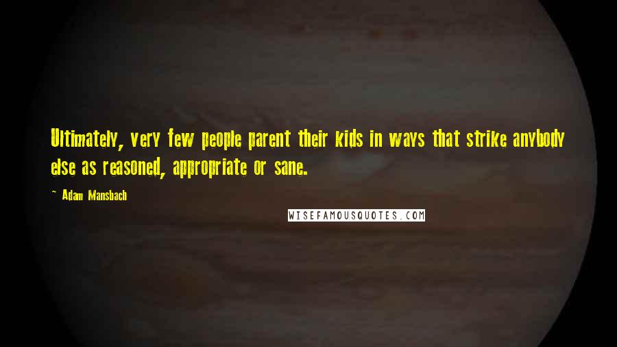 Adam Mansbach quotes: Ultimately, very few people parent their kids in ways that strike anybody else as reasoned, appropriate or sane.