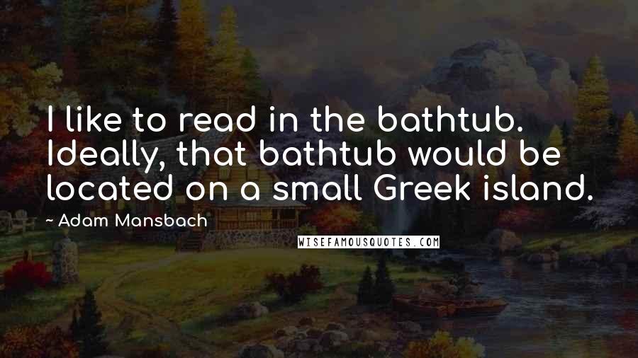 Adam Mansbach quotes: I like to read in the bathtub. Ideally, that bathtub would be located on a small Greek island.