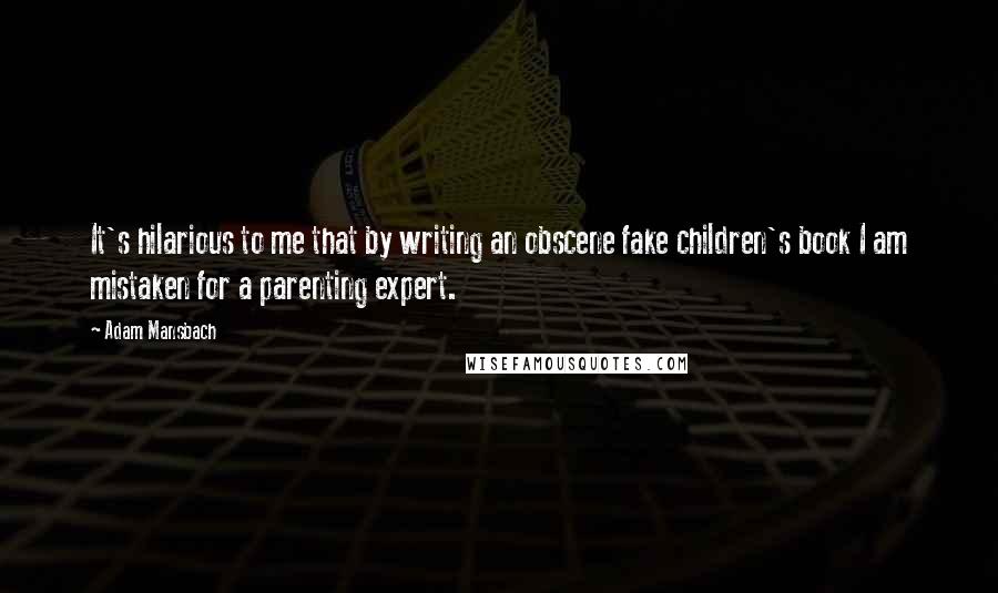 Adam Mansbach quotes: It's hilarious to me that by writing an obscene fake children's book I am mistaken for a parenting expert.