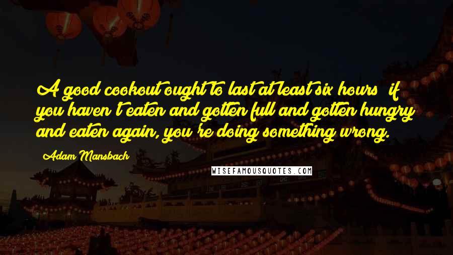 Adam Mansbach quotes: A good cookout ought to last at least six hours; if you haven't eaten and gotten full and gotten hungry and eaten again, you're doing something wrong.