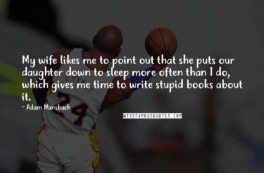 Adam Mansbach quotes: My wife likes me to point out that she puts our daughter down to sleep more often than I do, which gives me time to write stupid books about it.