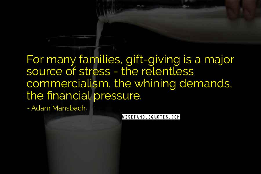 Adam Mansbach quotes: For many families, gift-giving is a major source of stress - the relentless commercialism, the whining demands, the financial pressure.