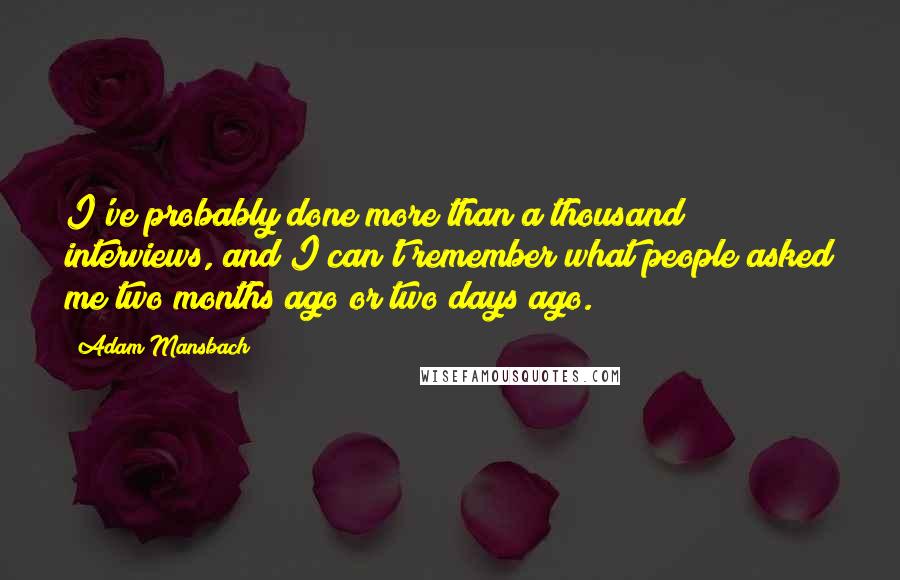 Adam Mansbach quotes: I've probably done more than a thousand interviews, and I can't remember what people asked me two months ago or two days ago.