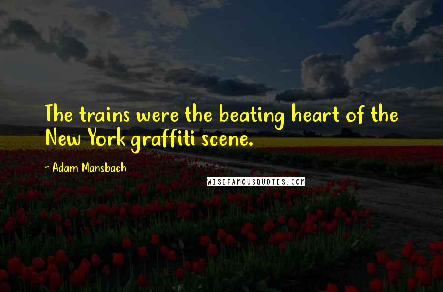 Adam Mansbach quotes: The trains were the beating heart of the New York graffiti scene.