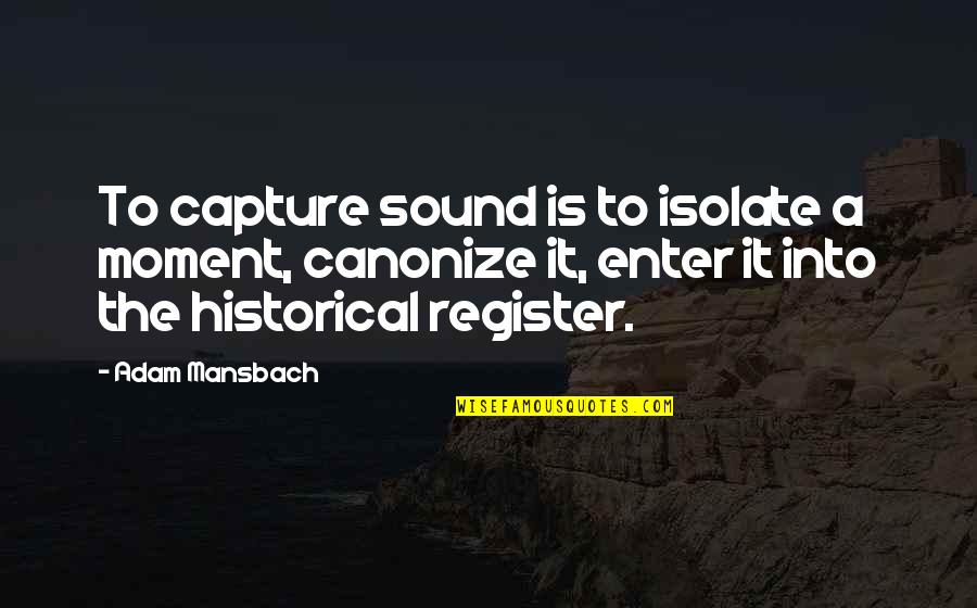 Adam Mansbach Quotes By Adam Mansbach: To capture sound is to isolate a moment,