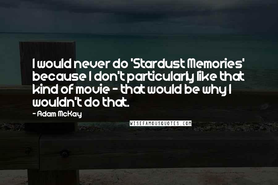 Adam McKay quotes: I would never do 'Stardust Memories' because I don't particularly like that kind of movie - that would be why I wouldn't do that. Adam McKay quotes: I would never do 'Stardust Memories' because I don't particularly like that kind of movie - that would be why I wouldn't do that.