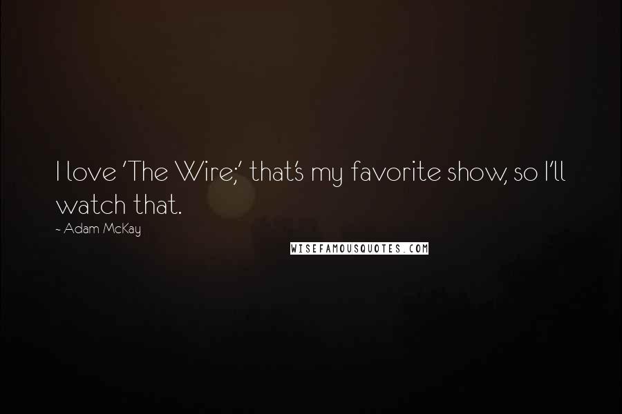 Adam McKay quotes: I love 'The Wire;' that's my favorite show, so I'll watch that. Adam McKay quotes: I love 'The Wire;' that's my favorite show, so I'll watch that.