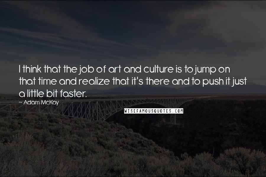 Adam McKay quotes: I think that the job of art and culture is to jump on that time and realize that it's there and to push it just a little bit faster.