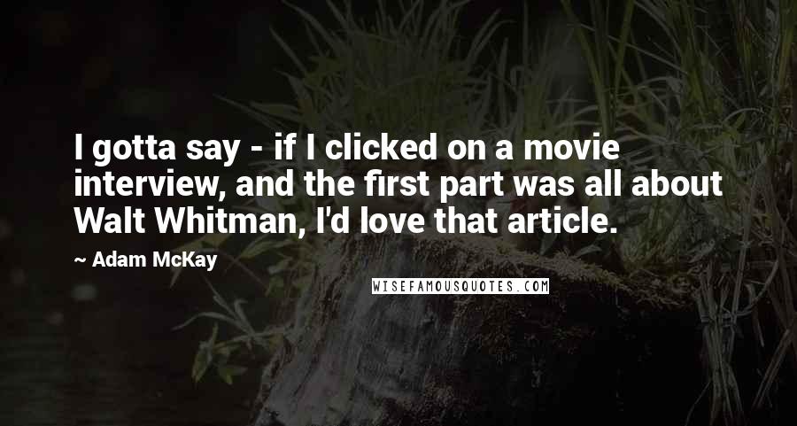 Adam McKay quotes: I gotta say - if I clicked on a movie interview, and the first part was all about Walt Whitman, I'd love that article. Adam McKay quotes: I gotta say - if I clicked on a movie interview, and the first part was all about Walt Whitman, I'd love that article.