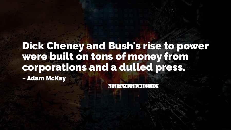 Adam McKay quotes: Dick Cheney and Bush's rise to power were built on tons of money from corporations and a dulled press.