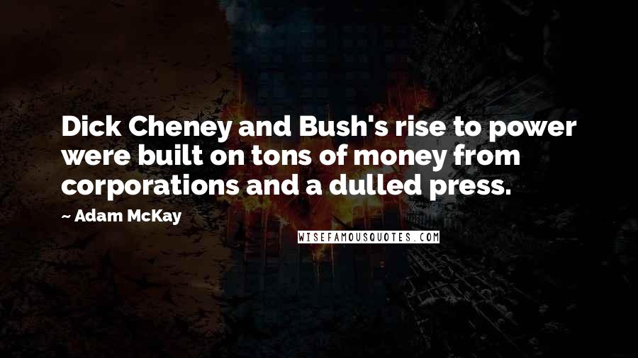 Adam McKay quotes: Dick Cheney and Bush's rise to power were built on tons of money from corporations and a dulled press. Adam McKay quotes: Dick Cheney and Bush's rise to power were built on tons of money from corporations and a dulled press.