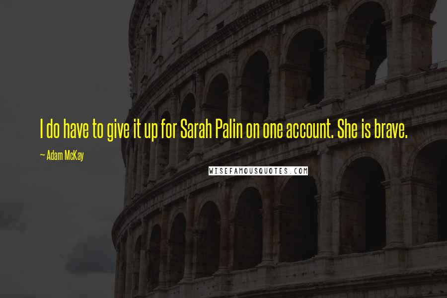Adam McKay quotes: I do have to give it up for Sarah Palin on one account. She is brave. Adam McKay quotes: I do have to give it up for Sarah Palin on one account. She is brave.