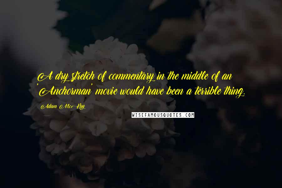 Adam McKay quotes: A dry stretch of commentary in the middle of an 'Anchorman' movie would have been a terrible thing. Adam McKay quotes: A dry stretch of commentary in the middle of an 'Anchorman' movie would have been a terrible thing.