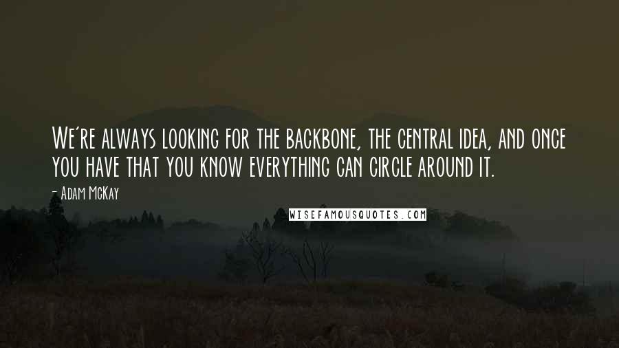 Adam McKay quotes: We're always looking for the backbone, the central idea, and once you have that you know everything can circle around it.