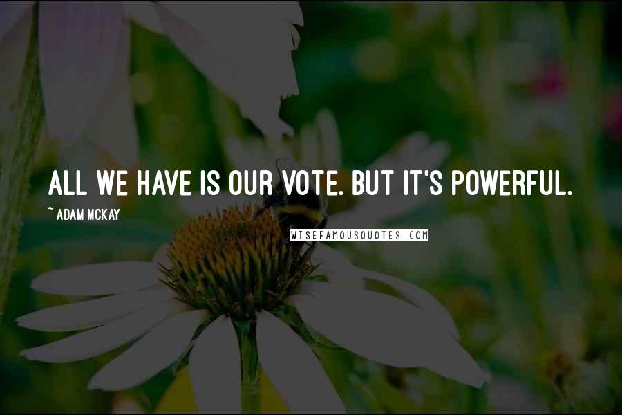 Adam McKay quotes: All we have is our vote. But it's powerful. Adam McKay quotes: All we have is our vote. But it's powerful.