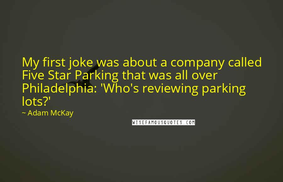 Adam McKay quotes: My first joke was about a company called Five Star Parking that was all over Philadelphia: 'Who's reviewing parking lots?' Adam McKay quotes: My first joke was about a company called Five Star Parking that was all over Philadelphia: 'Who's reviewing parking lots?'