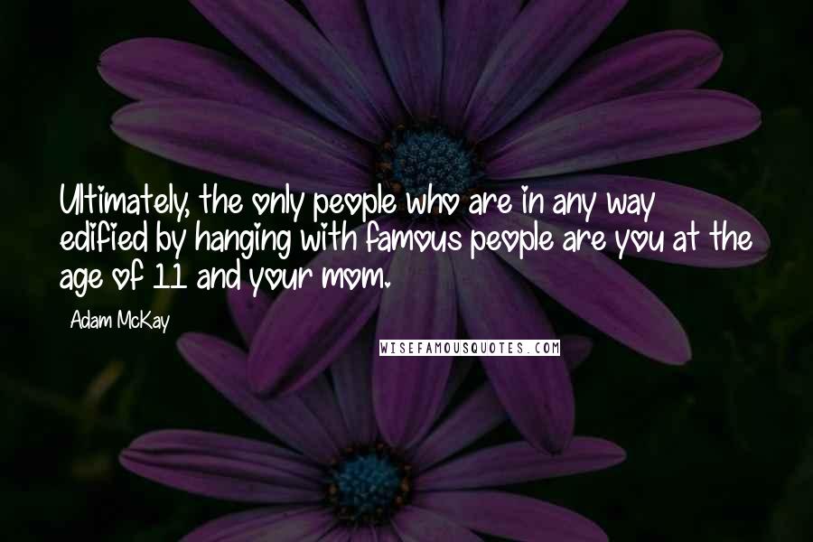 Adam McKay quotes: Ultimately, the only people who are in any way edified by hanging with famous people are you at the age of 11 and your mom. Adam McKay quotes: Ultimately, the only people who are in any way edified by hanging with famous people are you at the age of 11 and your mom.