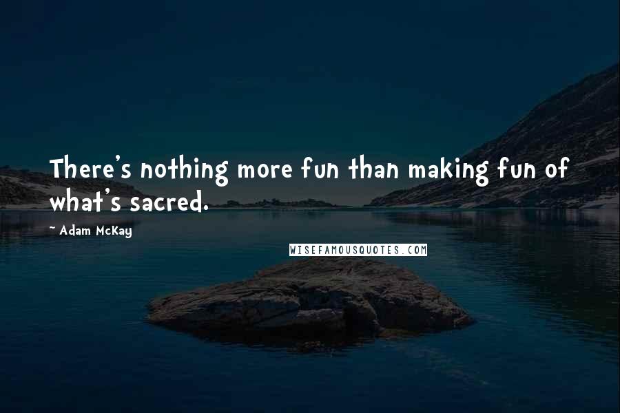 Adam McKay quotes: There's nothing more fun than making fun of what's sacred.