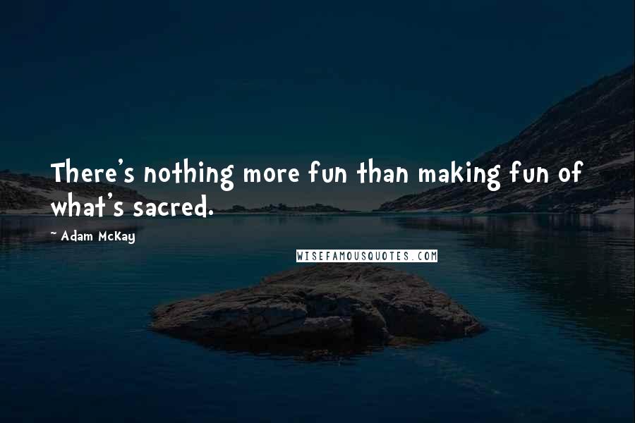 Adam McKay quotes: There's nothing more fun than making fun of what's sacred.