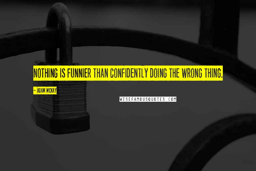 Adam McKay quotes: Nothing is funnier than confidently doing the wrong thing.