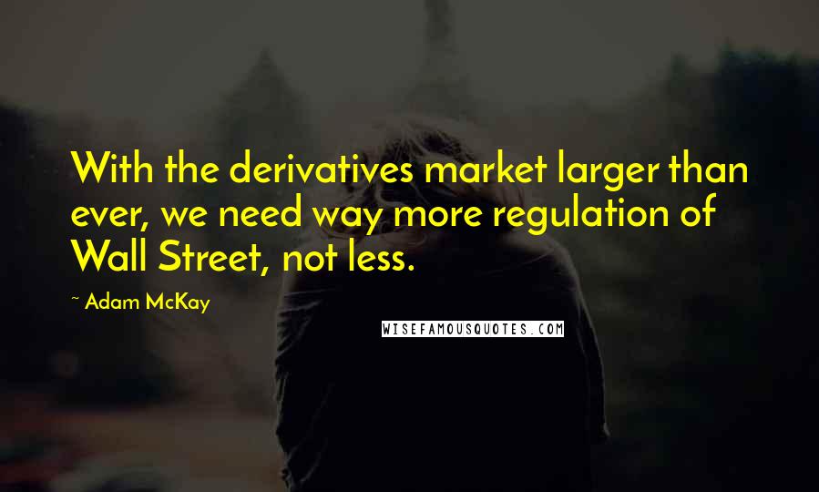 Adam McKay quotes: With the derivatives market larger than ever, we need way more regulation of Wall Street, not less.